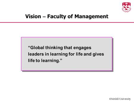 ©McGill University Vision – Faculty of Management “Global thinking that engages leaders in learning for life and gives life to learning.”