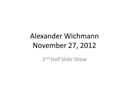 Alexander Wichmann November 27, 2012 2 nd Half Slide Show.