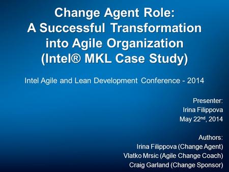 Change Agent Role: A Successful Transformation into Agile Organization (Intel® MKL Case Study) Intel Agile and Lean Development Conference - 2014 Presenter: