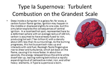 Type Ia Supernova: Turbulent Combustion on the Grandest Scale Deep inside a dying star in a galaxy far, far away, a carbon fusion flame ignites. Ignition.