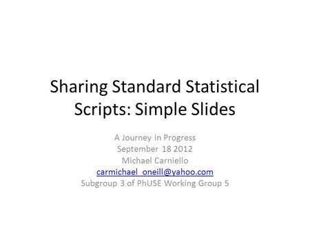 Sharing Standard Statistical Scripts: Simple Slides A Journey in Progress September 18 2012 Michael Carniello Subgroup 3 of.