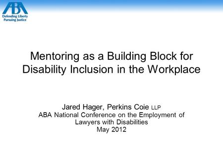 Mentoring as a Building Block for Disability Inclusion in the Workplace Jared Hager, Perkins Coie LLP ABA National Conference on the Employment of Lawyers.