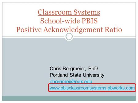 Classroom Systems School-wide PBIS Positive Acknowledgement Ratio Chris Borgmeier, PhD Portland State University