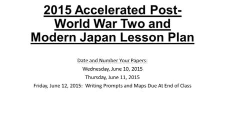 2015 Accelerated Post- World War Two and Modern Japan Lesson Plan Date and Number Your Papers: Wednesday, June 10, 2015 Thursday, June 11, 2015 Friday,