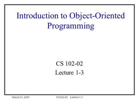 March 31, 2000CS102-01Lecture 1.3 Introduction to Object-Oriented Programming CS 102-02 Lecture 1-3.