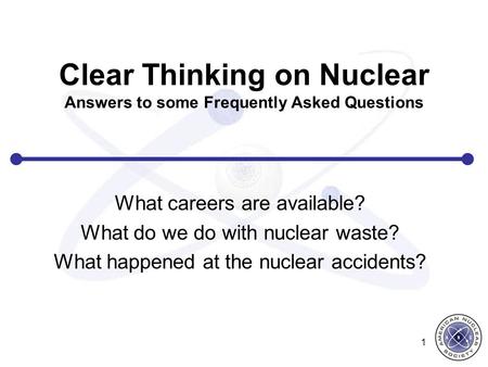 Clear Thinking on Nuclear Answers to some Frequently Asked Questions What careers are available? What do we do with nuclear waste? What happened at the.