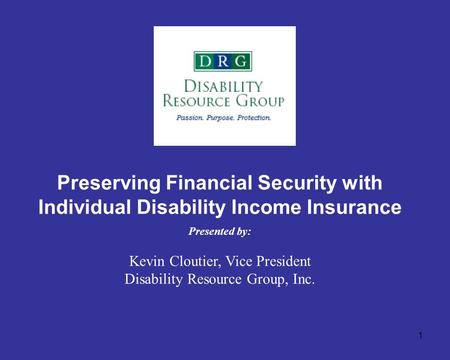 1 Preserving Financial Security with Individual Disability Income Insurance Presented by: Kevin Cloutier, Vice President Disability Resource Group, Inc.