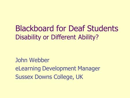 Blackboard for Deaf Students Disability or Different Ability? John Webber eLearning Development Manager Sussex Downs College, UK.