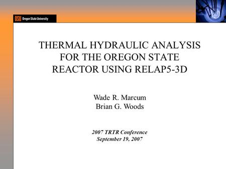 THERMAL HYDRAULIC ANALYSIS FOR THE OREGON STATE REACTOR USING RELAP5-3D Wade R. Marcum Brian G. Woods 2007 TRTR Conference September 19, 2007.