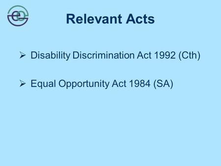 Relevant Acts  Disability Discrimination Act 1992 (Cth)  Equal Opportunity Act 1984 (SA)