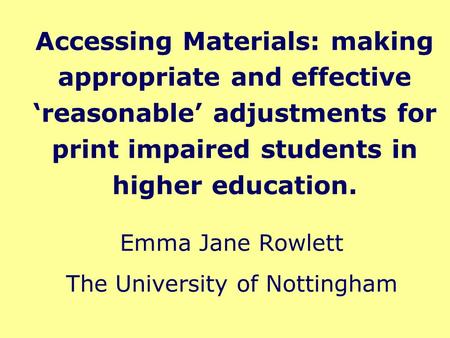 Accessing Materials: making appropriate and effective ‘reasonable’ adjustments for print impaired students in higher education. Emma Jane Rowlett The University.