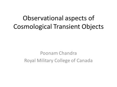 Observational aspects of Cosmological Transient Objects Poonam Chandra Royal Military College of Canada.