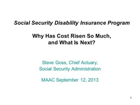 1 Social Security Disability Insurance Program Why Has Cost Risen So Much, and What Is Next? Steve Goss, Chief Actuary, Social Security Administration.