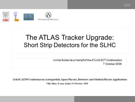 1/14 The ATLAS Tracker Upgrade: Short Strip Detectors for the SLHC Urmila Soldevila on behalf of the ATLAS SCT Collaboration 7 October 2009 11th ICATPP.