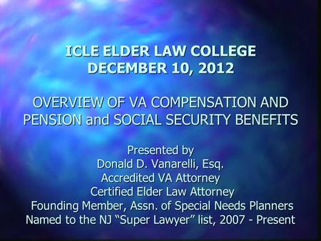 ICLE ELDER LAW COLLEGE DECEMBER 10, 2012 OVERVIEW OF VA COMPENSATION AND PENSION and SOCIAL SECURITY BENEFITS Presented by Donald D. Vanarelli, Esq. Accredited.