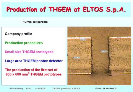 1 Fulvio TESSAROTTO RD51 meeting, Paris, 14/10/2008 THGEM production at ELTOS Production of THGEM at ELTOS S.p.A. Company profile Production procedures.