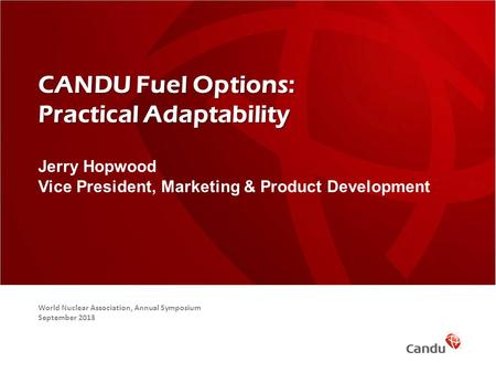 CANDU Fuel Options: Practical Adaptability Jerry Hopwood Vice President, Marketing & Product Development World Nuclear Association, Annual Symposium September.