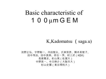 Basic characteristic of １００ μ ｍＧＥＭ K,Kadomatsu （ saga.u) 池野正弘、宇野彰二、内田智久、氏家宣彦、関本美智子、 田中秀治、田中真伸、仲吉一男、村上武（ KEK) 青座篤史、杉山晃（佐賀大） 中野英一、中川伸介（大阪市大） 杉山史憲（東京理科大）