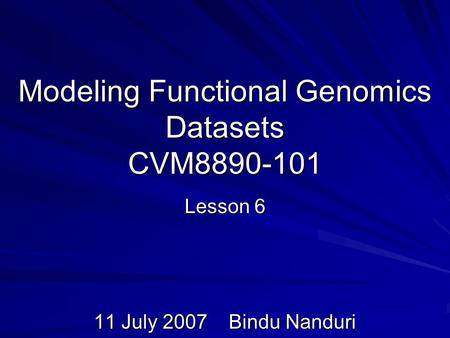 Modeling Functional Genomics Datasets CVM8890-101 Lesson 6 11 July 2007Bindu Nanduri.