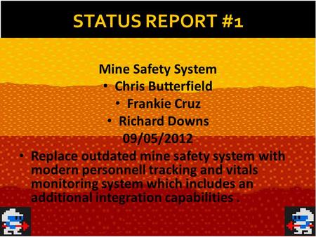 Mine Safety System Chris Butterfield Frankie Cruz Richard Downs 09/05/2012 Replace outdated mine safety system with modern personnell tracking and vitals.