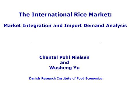 The International Rice Market: Market Integration and Import Demand Analysis Danish Research Institute of Food Economics Chantal Pohl Nielsen and Wusheng.