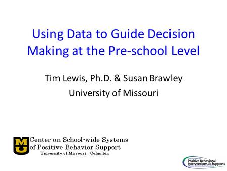 Using Data to Guide Decision Making at the Pre-school Level Tim Lewis, Ph.D. & Susan Brawley University of Missouri.