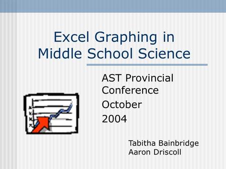 Excel Graphing in Middle School Science AST Provincial Conference October 2004 Tabitha Bainbridge Aaron Driscoll.