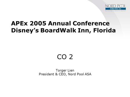 APEx 2005 Annual Conference Disney’s BoardWalk Inn, Florida CO 2 Torger Lien President & CEO, Nord Pool ASA.