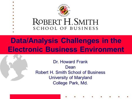 Data/Analysis Challenges in the Electronic Business Environment Dr. Howard Frank Dean Robert H. Smith School of Business University of Maryland College.