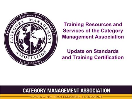 Training Resources and Services of the Category Management Association Update on Standards and Training Certification.