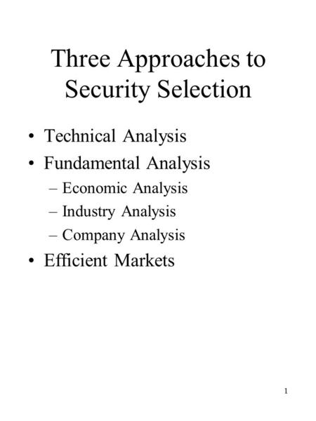 1 Three Approaches to Security Selection Technical Analysis Fundamental Analysis –Economic Analysis –Industry Analysis –Company Analysis Efficient Markets.