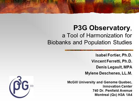 P3G Observatory, a Tool of Harmonization for Biobanks and Population Studies Isabel Fortier, Ph.D. Vincent Ferretti, Ph.D. Denis Legault, MPA Mylene Deschenes,