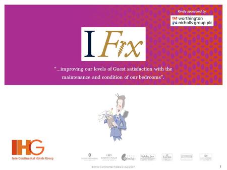 1 © InterContinental Hotels Group 2007 “…improving our levels of Guest satisfaction with the maintenance and condition of our bedrooms”. Kindly sponsored.