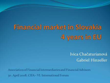 Ivica Chačaturianová Gabriel Hinzeller Association of Financial Intermediaries and Financial Advisors 30. April 2008, CIFA - VI. International Forum.