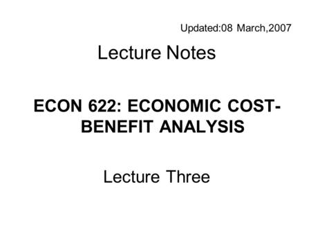 Updated:08 March,2007 Lecture Notes ECON 622: ECONOMIC COST- BENEFIT ANALYSIS Lecture Three.