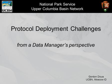 National Park Service Upper Columbia Basin Network Protocol Deployment Challenges from a Data Manager’s perspective Gordon Dicus UCBN, Moscow ID.