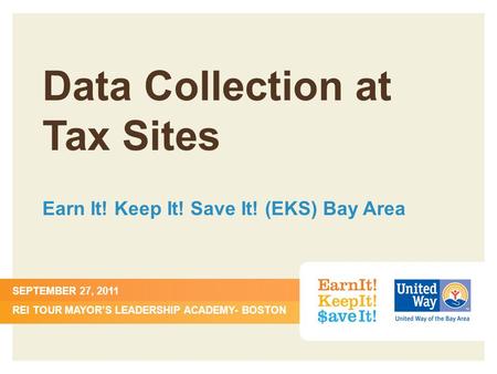 Data Collection at Tax Sites Earn It! Keep It! Save It! (EKS) Bay Area SEPTEMBER 27, 2011 REI TOUR MAYOR’S LEADERSHIP ACADEMY- BOSTON.