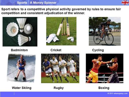 © 2011 wheresjenny.com Sports : A Money Spinner Sport refers to a competitive physical activity governed by rules to ensure fair competition and consistent.