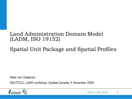 Land Administration Domain Model (LADM, ISO 19152) Spatial Unit Package and Spatial Profiles Peter van Oosterom ISO/TC211, LADM workshop, Québec,Canada,