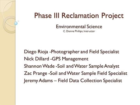 Phase III Reclamation Project Environmental Science C. Dianne Phillips, Instructor Diego Rioja -Photographer and Field Specialist Nick Dillard -GPS Management.