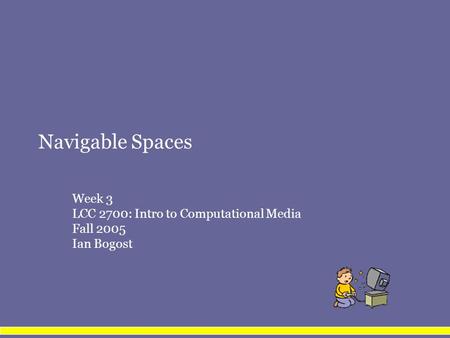 Navigable Spaces Week 3 LCC 2700: Intro to Computational Media Fall 2005 Ian Bogost.