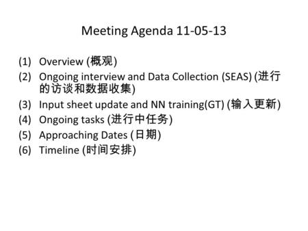 Meeting Agenda 11-05-13 (1)Overview ( 概观 ) (2)Ongoing interview and Data Collection (SEAS) ( 进行 的访谈和数据收集 ) (3)Input sheet update and NN training(GT) (