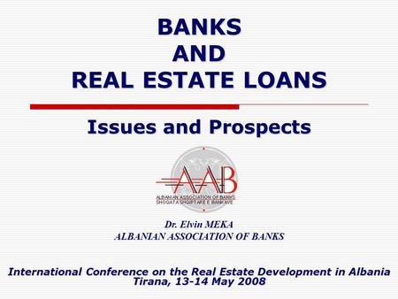 BANKS AND REAL ESTATE LOANS Issues and Prospects International Conference on the Real Estate Development in Albania Tirana, 13-14 May 2008 Dr. Elvin MEKA.