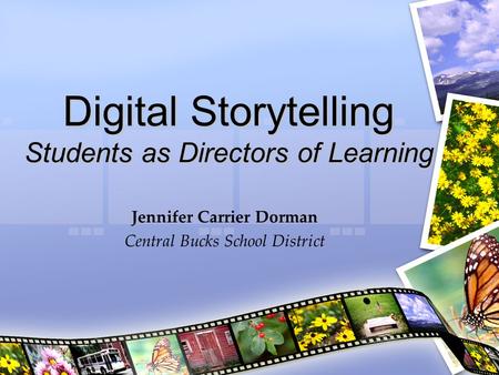 Digital Storytelling Students as Directors of Learning Jennifer Carrier Dorman Central Bucks School District.