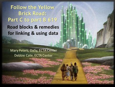 Road blocks & remedies for linking & using data Follow the Yellow Brick Road: Part C to part B 619 Mary Peters, DaSy, ECTA Center Debbie Cate, ECTA Center.