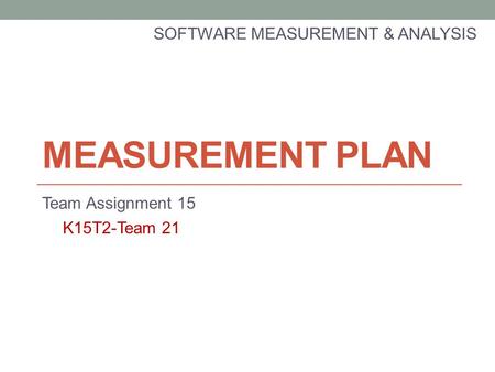 MEASUREMENT PLAN SOFTWARE MEASUREMENT & ANALYSIS Team Assignment 15