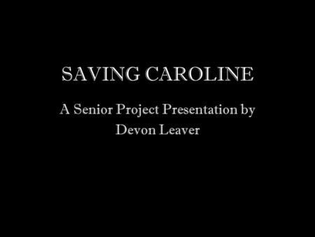 SAVING CAROLINE A Senior Project Presentation by Devon Leaver.