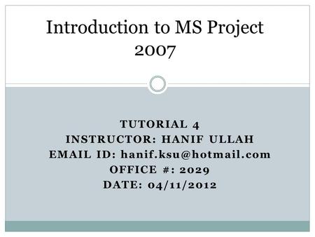 TUTORIAL 4 INSTRUCTOR: HANIF ULLAH  ID: OFFICE #: 2029 DATE: 04/11/2012 Introduction to MS Project 2007.