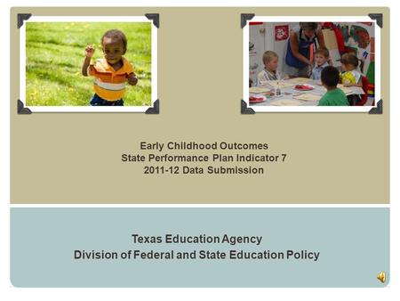 Early Childhood Outcomes State Performance Plan Indicator 7 2011-12 Data Submission Texas Education Agency Division of Federal and State Education Policy.