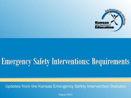 Updates from the Kansas Emergency Safety Intervention Statutes August 2015.